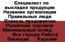 Специалист по выкладке продукции › Название организации ­ Правильные люди › Отрасль предприятия ­ Розничная торговля › Минимальный оклад ­ 29 000 - Все города Работа » Вакансии   . Карелия респ.,Костомукша г.